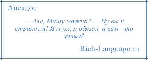 
    — Але, Машу можно? — Ну вы и странный! Я муж, я обязан, а вам—то зачем?