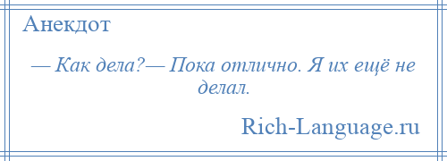 
    — Как дела?— Пока отлично. Я их ещё не делал.