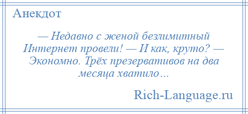 
    — Недавно с женой безлимитный Интернет провели! — И как, круто? — Экономно. Трёх презервативов на два месяца хватило…