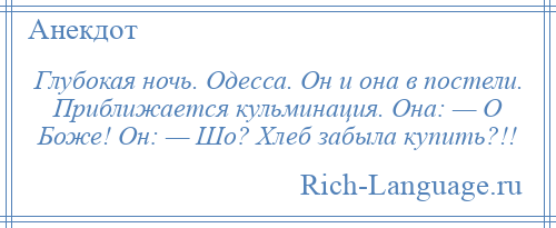 
    Глубокая ночь. Одесса. Он и она в постели. Приближается кульминация. Она: — О Боже! Он: — Шо? Хлеб забыла купить?!!