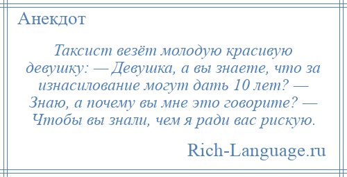 
    Таксист везёт молодую красивую девушку: — Девушка, а вы знаете, что за изнасилование могут дать 10 лет? — Знаю, а почему вы мне это говорите? — Чтобы вы знали, чем я ради вас рискую.
