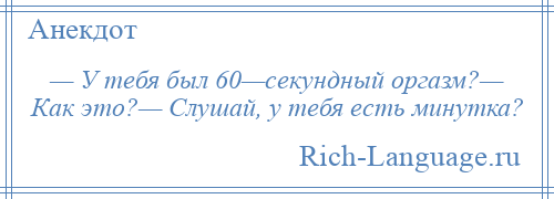 
    — У тебя был 60—секундный оргазм?— Как это?— Слушай, у тебя есть минутка?