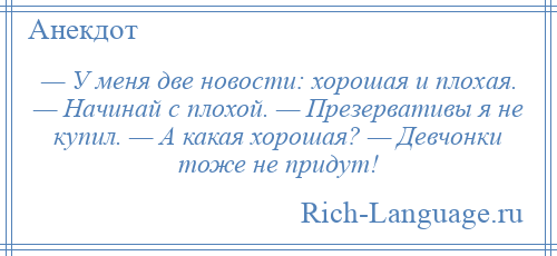 
    — У меня две новости: хорошая и плохая. — Начинай с плохой. — Презервативы я не купил. — А какая хорошая? — Девчонки тоже не придут!