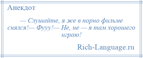 
    — Слушайте, я же в порно фильме снялся!— Фууу!— Не, не — я там хорошего играю!