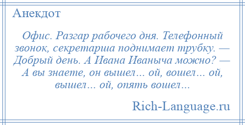 
    Офис. Разгар рабочего дня. Телефонный звонок, секретарша поднимает трубку. — Добрый день. А Ивана Иваныча можно? — А вы знаете, он вышел… ой, вошел… ой, вышел… ой, опять вошел…