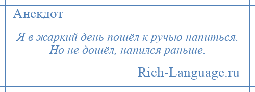 
    Я в жаркий день пошёл к ручью напиться. Но не дошёл, напился раньше.