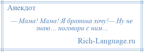 
    — Мама! Мама! Я братика хочу!— Ну не знаю… поговори с ним…