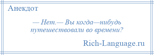 
    — Нет.— Вы когда—нибудь путешествовали во времени?