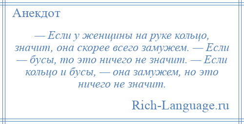 
    — Если у женщины на руке кольцо, значит, она скорее всего замужем. — Если — бусы, то это ничего не значит. — Если кольцо и бусы, — она замужем, но это ничего не значит.