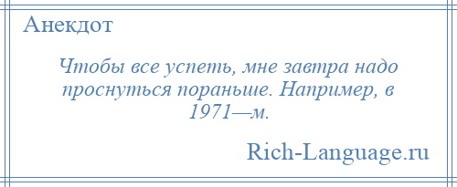 
    Чтобы все успеть, мне завтра надо проснуться пораньше. Например, в 1971—м.