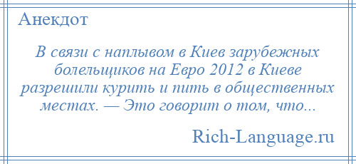 
    В связи с наплывом в Киев зарубежных болельщиков на Евро 2012 в Киеве разрешили курить и пить в общественных местах. — Это говорит о том, что...