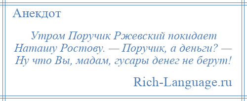 
    Утром Поручик Ржевский покидает Наташу Ростову. — Поручик, а деньги? — Ну что Вы, мадам, гусары денег не берут!