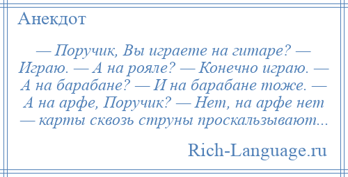 
    — Поручик, Вы играете на гитаре? — Играю. — А на рояле? — Конечно играю. — А на барабане? — И на барабане тоже. — А на арфе, Поручик? — Нет, на арфе нет — карты сквозь струны проскальзывают...