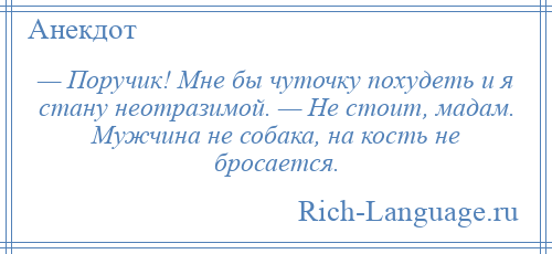 
    — Поручик! Мне бы чуточку похудеть и я стану неотразимой. — Не стоит, мадам. Мужчина не собака, на кость не бросается.