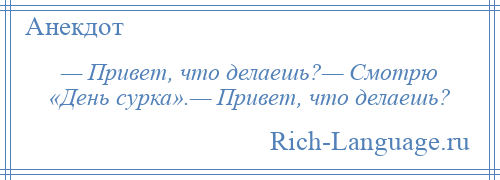 
    — Привет, что делаешь?— Смотрю «День сурка».— Привет, что делаешь?