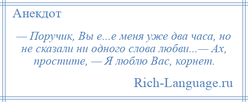 
    — Поручик, Вы е...е меня уже два часа, но не сказали ни одного слова любви...— Ах, простите, — Я люблю Вас, корнет.