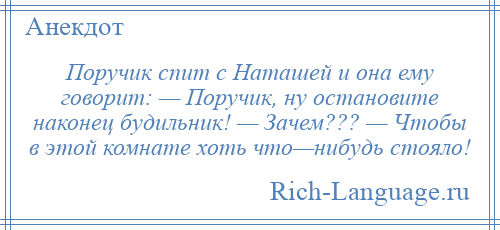 
    Поручик спит с Наташей и она ему говорит: — Поручик, ну остановите наконец будильник! — Зачем??? — Чтобы в этой комнате хоть что—нибудь стояло!