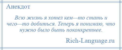 
    Всю жизнь я хотел кем—то стать и чего—то добиться. Теперь я понимаю, что нужно было быть поконкретнее.