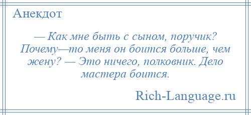 
    — Как мне быть с сыном, поручик? Почему—то меня он боится больше, чем жену? — Это ничего, полковник. Дело мастера боится.