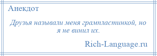 
    Друзья называли меня грампластинкой, но я не винил их.