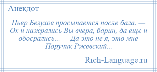 
    Пьер Безухов просыпается после бала. — Ох и нажрались Вы вчера, барин, да еще и обосрались... — Да это не я, это мне Поручик Ржевский...