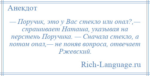 
    — Поручик, это у Вас стекло или опал?,— спрашивает Наташа, указывая на перстень Поручика. — Сначала стекло, а потом опал,— не поняв вопроса, отвечает Ржевский.