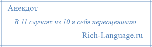 
    В 11 случаях из 10 я себя переоцениваю.