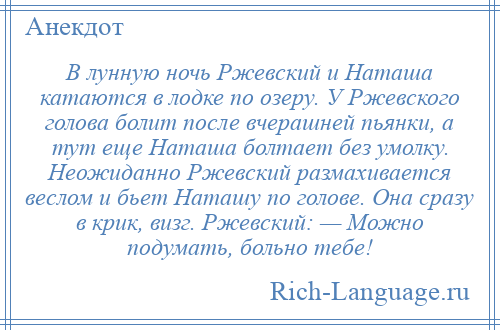 
    В лунную ночь Ржевский и Наташа катаются в лодке по озеру. У Ржевского голова болит после вчерашней пьянки, а тут еще Наташа болтает без умолку. Неожиданно Ржевский размахивается веслом и бьет Наташу по голове. Она сразу в крик, визг. Ржевский: — Можно подумать, больно тебе!