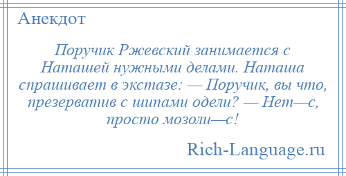 
    Поручик Ржевский занимается с Наташей нужными делами. Наташа спрашивает в экстазе: — Поручик, вы что, презерватив с шипами одели? — Нет—с, просто мозоли—с!