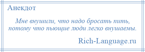 
    Мне внушили, что надо бросать пить, потому что пьющие люди легко внушаемы.