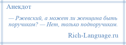 
    — Ржевский, а может ли женщина быть поручиком? — Нет, только подпоручиком.