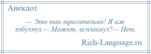 
    — Это так трогательно! Я аж взбухнул.— Может, всплакнул?— Нет.