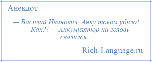 
    — Василий Иванович, Анку током убило! — Как?! — Аккумулятор на голову свалился...