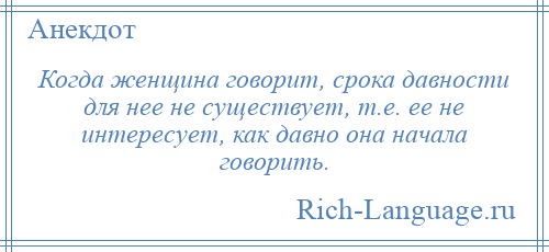 
    Когда женщина говорит, срока давности для нее не существует, т.е. ее не интересует, как давно она начала говорить.