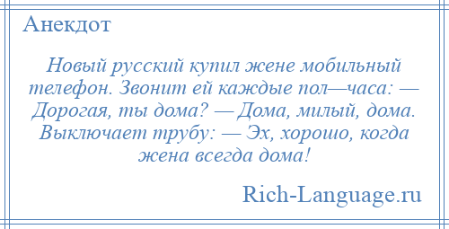 
    Новый русский купил жене мобильный телефон. Звонит ей каждые пол—часа: — Дорогая, ты дома? — Дома, милый, дома. Выключает трубу: — Эх, хорошо, когда жена всегда дома!