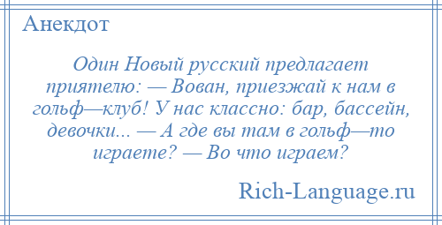 
    Один Новый русский предлагает приятелю: — Вован, приезжай к нам в гольф—клуб! У нас классно: бар, бассейн, девочки... — А где вы там в гольф—то играете? — Во что играем?