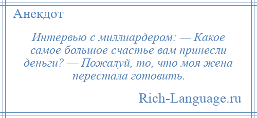 
    Интервью с миллиардером: — Какое самое большое счастье вам принесли деньги? — Пожалуй, то, что моя жена перестала готовить.
