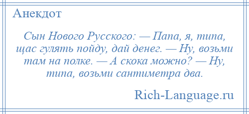 
    Сын Нового Русского: — Папа, я, типа, щас гулять пойду, дай денег. — Ну, возьми там на полке. — А скока можно? — Ну, типа, возьми сантиметра два.