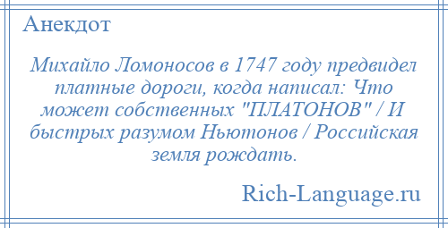 
    Михайло Ломоносов в 1747 году предвидел платные дороги, когда написал: Что может собственных ПЛАТОНОВ / И быстрых разумом Ньютонов / Российская земля рождать.