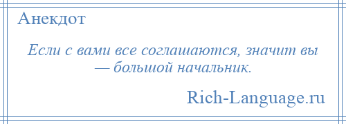 
    Если с вами все соглашаются, значит вы — большой начальник.