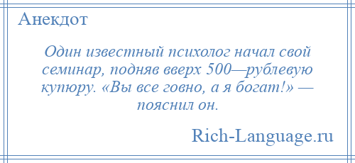 
    Один известный психолог начал свой семинар, подняв вверх 500—рублевую купюру. «Вы все говно, а я богат!» — пояснил он.