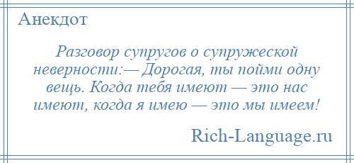 
    Разговор супругов о супружеской неверности:— Дорогая, ты пойми одну вещь. Когда тебя имеют — это нас имеют, когда я имею — это мы имеем!