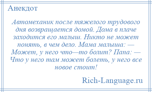 
    Автомеханик после тяжелого трудового дня возвращается домой. Дома в плаче заходится его малыш. Никто не может понять, в чем дело. Мама малыша: — Может, у него что—то болит? Папа: — Что у него там может болеть, у него все новое стоит!