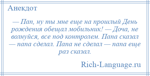 
    — Пап, ну ты мне еще на прошлый День рождения обещал мобильник! — Доча, не волнуйся, все под контролем. Папа сказал — папа сделал. Папа не сделал — папа еще раз сказал.