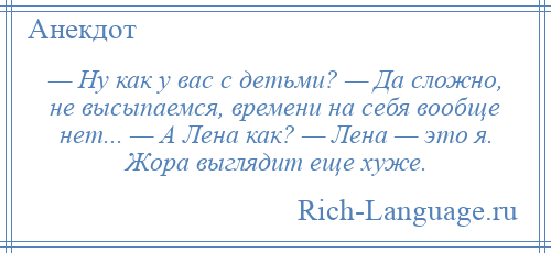 
    — Ну как у вас с детьми? — Да сложно, не высыпаемся, времени на себя вообще нет... — А Лена как? — Лена — это я. Жора выглядит еще хуже.