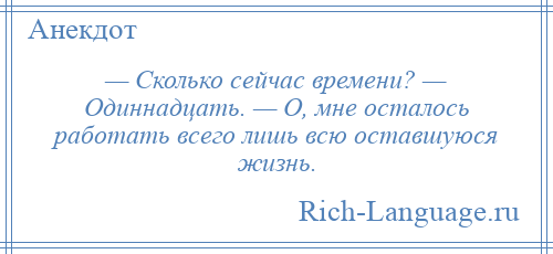 
    — Сколько сейчас времени? — Одиннадцать. — О, мне осталось работать всего лишь всю оставшуюся жизнь.