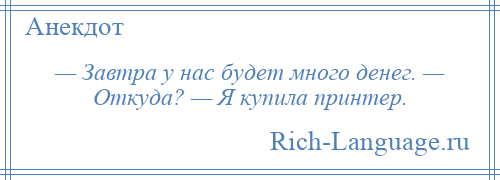 
    — Завтра у нас будет много денег. — Откуда? — Я купила принтер.