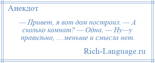 
    — Привет, я вот дом построил. — А сколько комнат? — Одна. — Ну—у правильно, ... меньше и смысла нет.