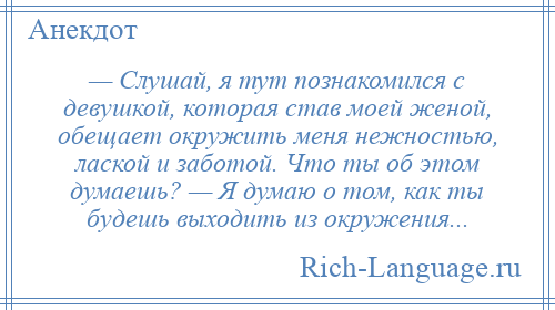 
    — Слушай, я тут познакомился с девушкой, которая став моей женой, обещает окружить меня нежностью, лаской и заботой. Что ты об этом думаешь? — Я думаю о том, как ты будешь выходить из окружения...