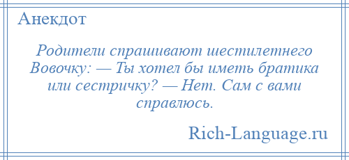 
    Родители спрашивают шестилетнего Вовочку: — Ты хотел бы иметь братика или сестричку? — Нет. Сам с вами справлюсь.